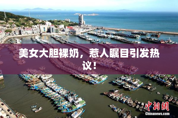 美女大胆裸奶，惹人瞩目引发热议！