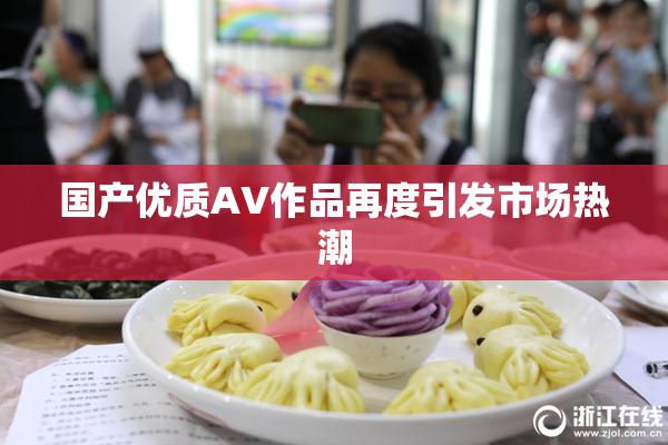 国产优质AV作品再度引发市场热潮