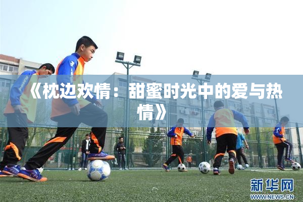 《枕边欢情：甜蜜时光中的爱与热情》
