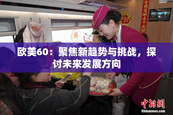 欧美60：聚焦新趋势与挑战，探讨未来发展方向