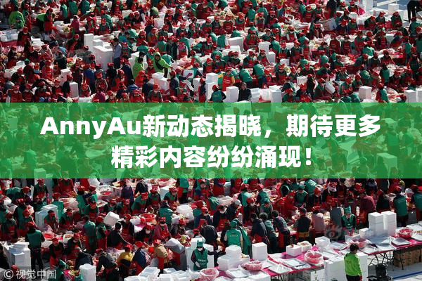 AnnyAu新动态揭晓，期待更多精彩内容纷纷涌现！