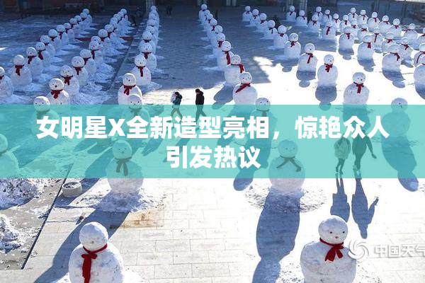 女明星X全新造型亮相，惊艳众人引发热议