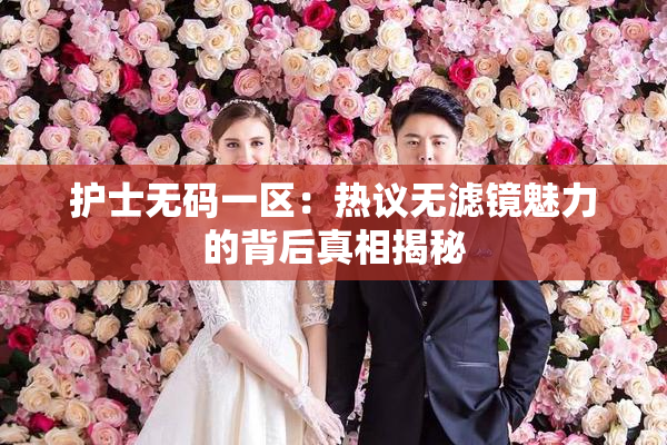 护士无码一区：热议无滤镜魅力的背后真相揭秘
