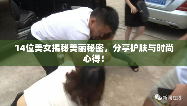 14位美女揭秘美丽秘密，分享护肤与时尚心得！