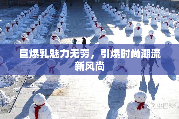 巨爆乳魅力无穷，引爆时尚潮流新风尚