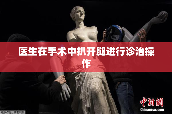 医生在手术中扒开腿进行诊治操作