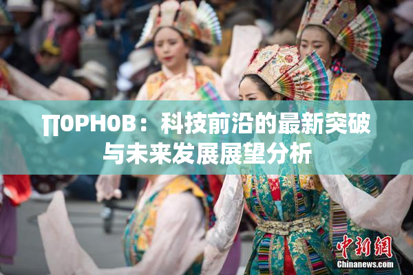 ∏0PH0B：科技前沿的最新突破与未来发展展望分析