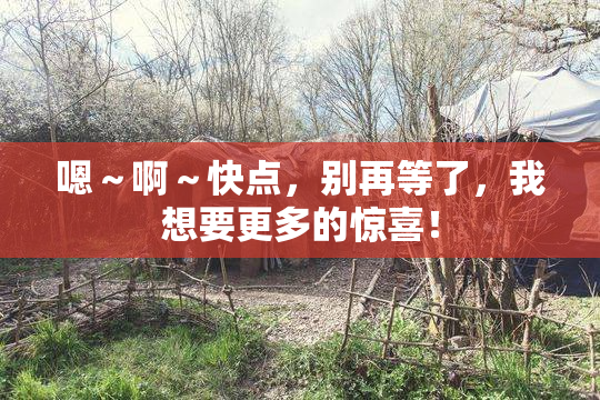 嗯～啊～快点，别再等了，我想要更多的惊喜！