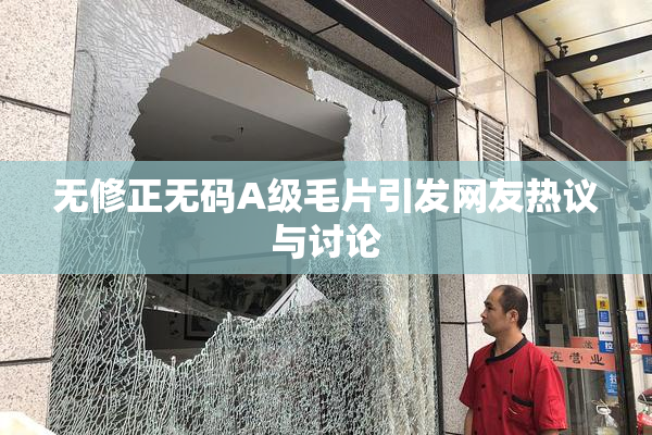 无修正无码A级毛片引发网友热议与讨论