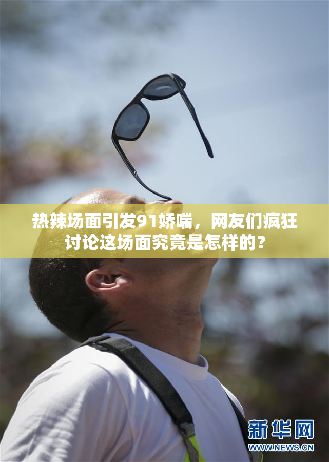 热辣场面引发91娇喘，网友们疯狂讨论这场面究竟是怎样的？