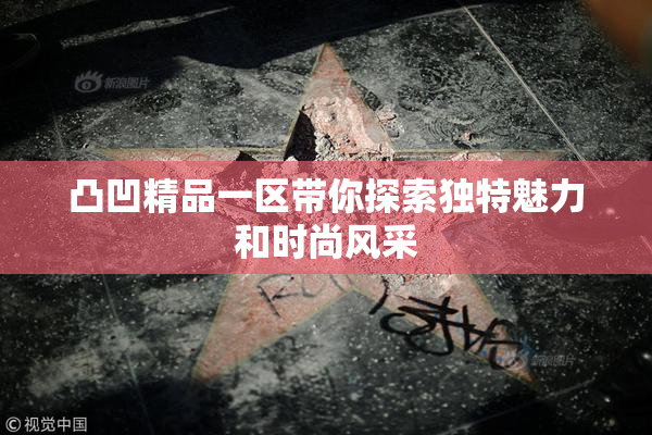 凸凹精品一区带你探索独特魅力和时尚风采