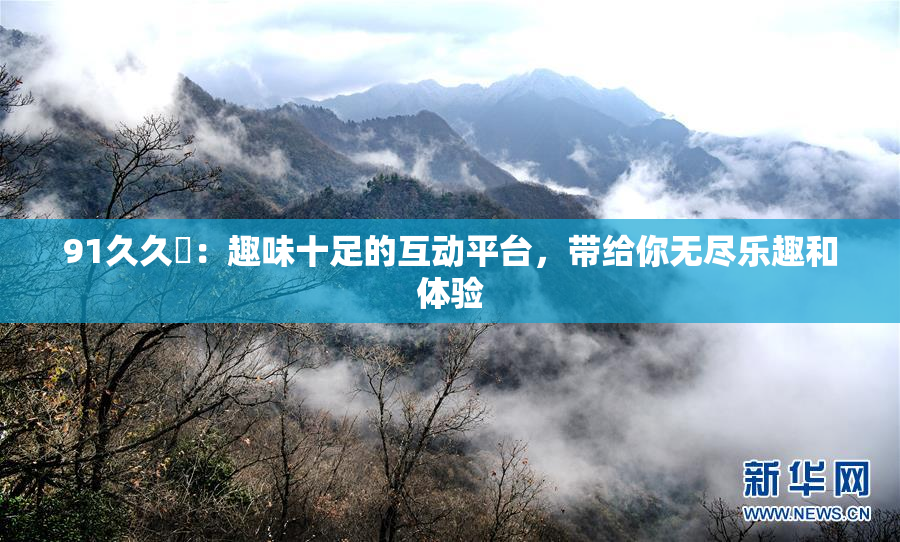 91久久擼：趣味十足的互动平台，带给你无尽乐趣和体验
