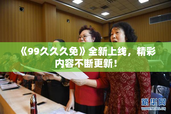 《99久久久免》全新上线，精彩内容不断更新！