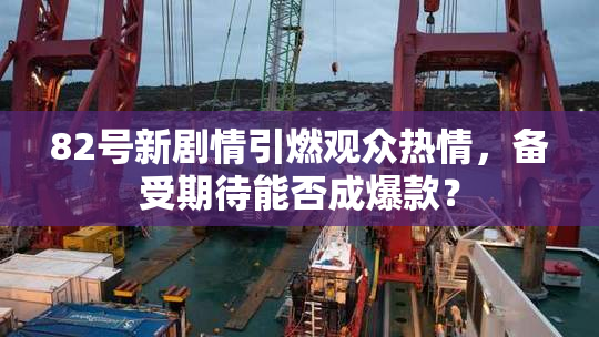 82号新剧情引燃观众热情，备受期待能否成爆款？