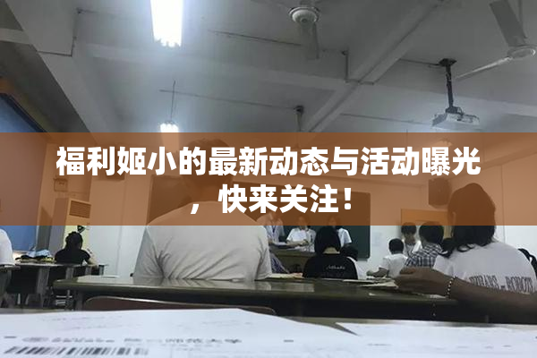 福利姬小的最新动态与活动曝光，快来关注！