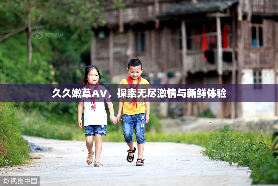 久久嫩草AV，探索无尽激情与新鲜体验