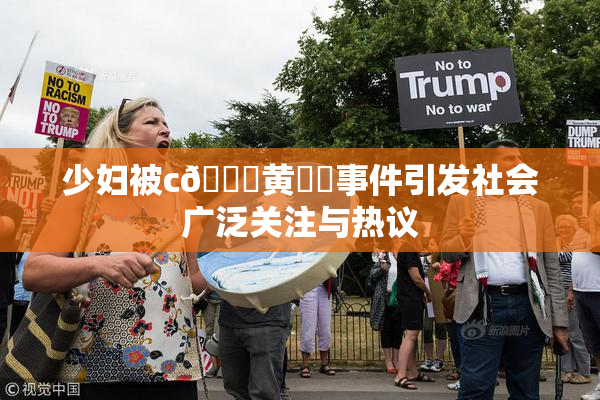 少妇被c🔞黄❌‌事件引发社会广泛关注与热议
