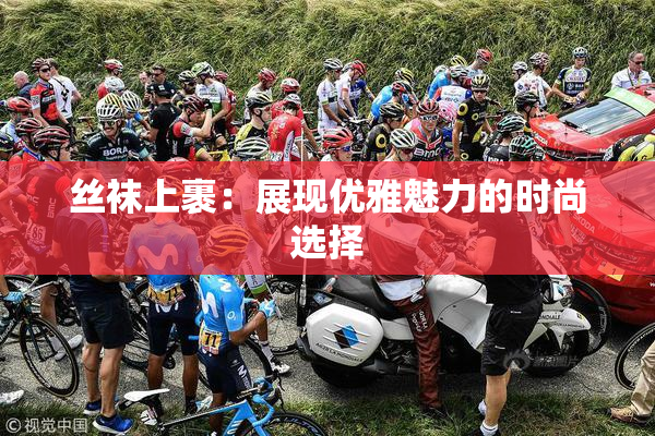 丝袜上裹：展现优雅魅力的时尚选择
