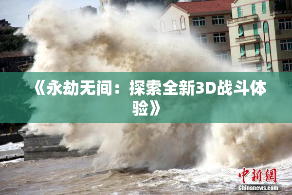 《永劫无间：探索全新3D战斗体验》