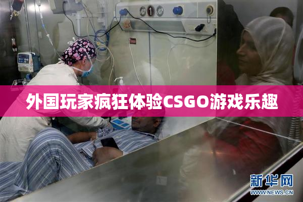 外国玩家疯狂体验CSGO游戏乐趣