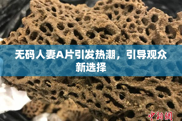 无码人妻A片引发热潮，引导观众新选择