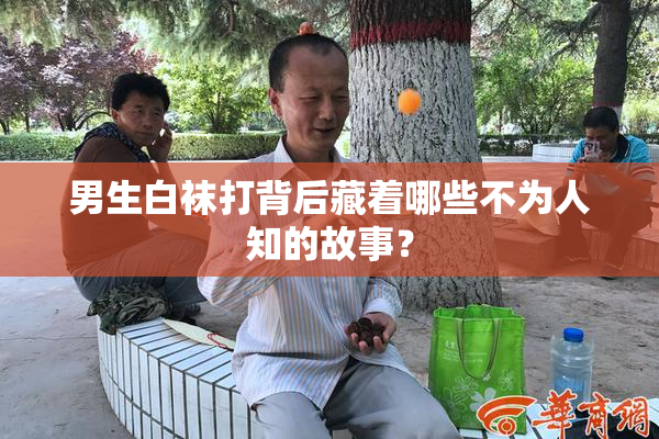 男生白袜打背后藏着哪些不为人知的故事？