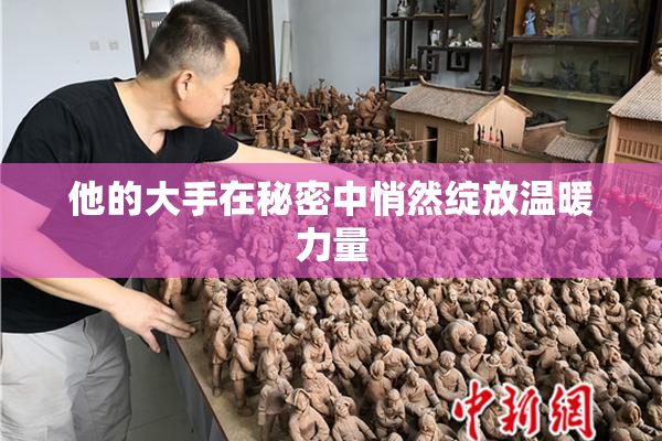 他的大手在秘密中悄然绽放温暖力量