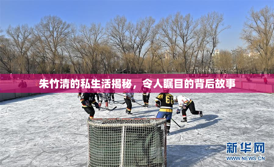朱竹清的私生活揭秘，令人瞩目的背后故事