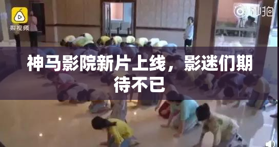 神马影院新片上线，影迷们期待不已
