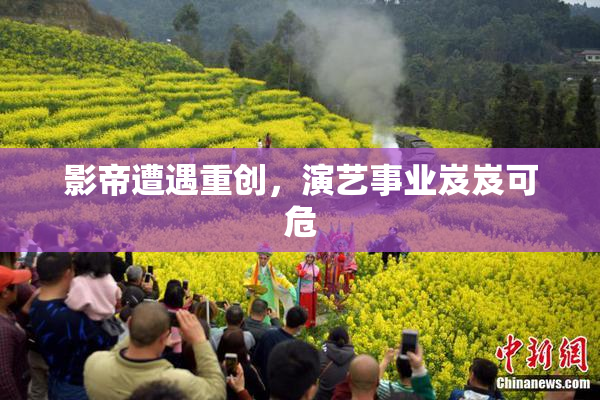 影帝遭遇重创，演艺事业岌岌可危