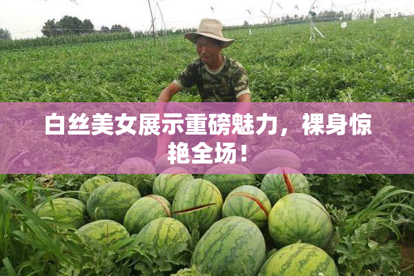 白丝美女展示重磅魅力，裸身惊艳全场！