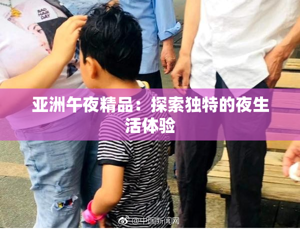 亚洲午夜精品：探索独特的夜生活体验
