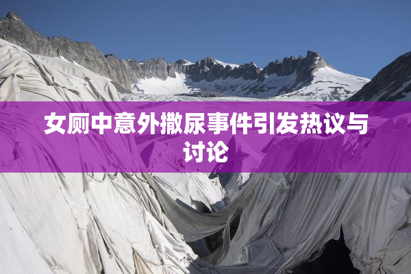 女厕中意外撒尿事件引发热议与讨论