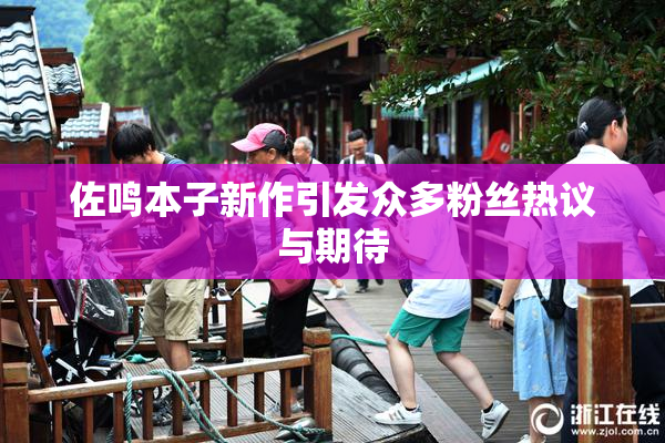 佐鸣本子新作引发众多粉丝热议与期待