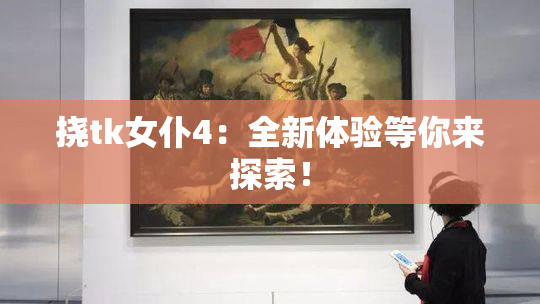 挠tk女仆4：全新体验等你来探索！