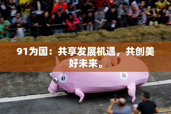 91为国：共享发展机遇，共创美好未来。