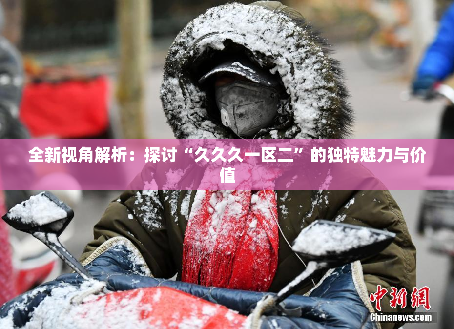 全新视角解析：探讨“久久久一区二”的独特魅力与价值