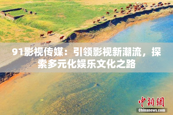 91影视传媒：引领影视新潮流，探索多元化娱乐文化之路