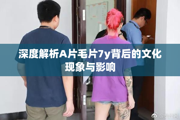 深度解析A片毛片7y背后的文化现象与影响