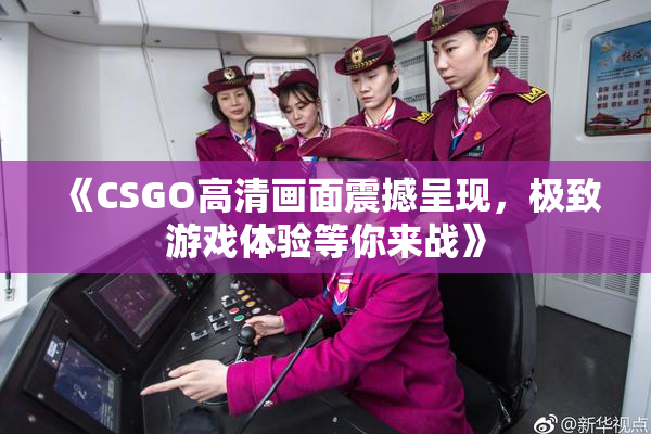 《CSGO高清画面震撼呈现，极致游戏体验等你来战》