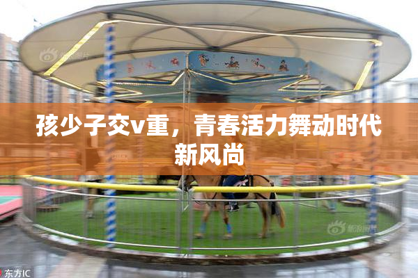 孩少子交v重，青春活力舞动时代新风尚