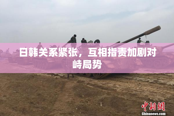 日韩关系紧张，互相指责加剧对峙局势