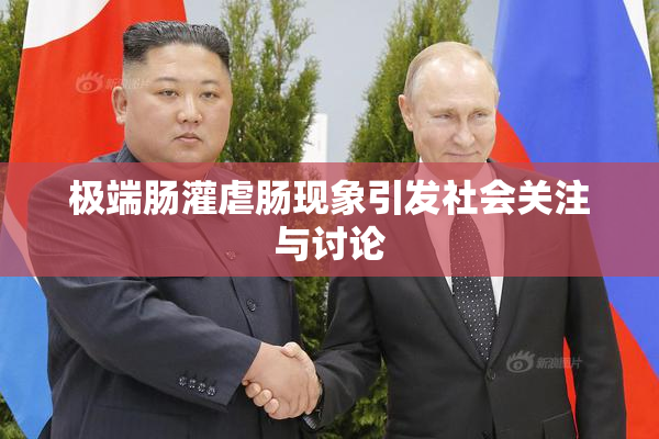 极端肠灌虐肠现象引发社会关注与讨论