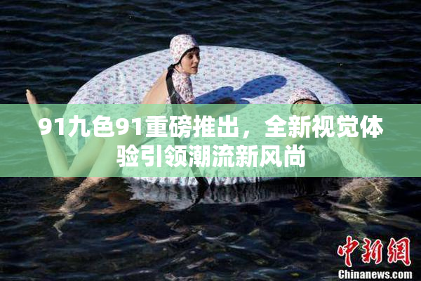 91九色91重磅推出，全新视觉体验引领潮流新风尚