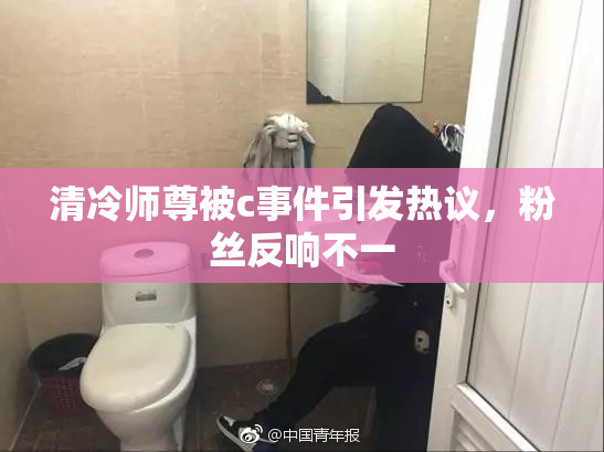 清冷师尊被c事件引发热议，粉丝反响不一