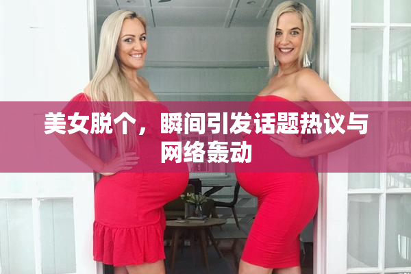 美女脱个，瞬间引发话题热议与网络轰动