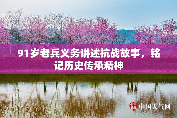 91岁老兵义务讲述抗战故事，铭记历史传承精神