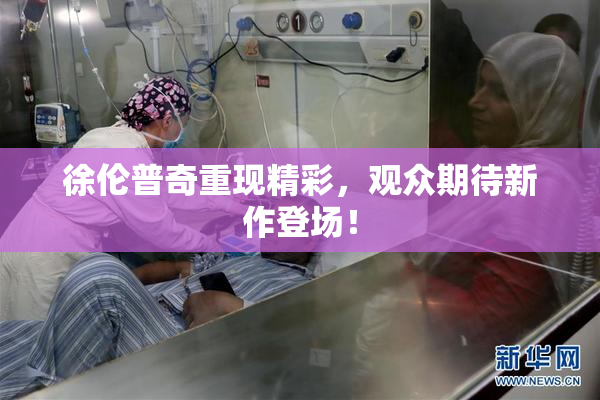 徐伦普奇重现精彩，观众期待新作登场！