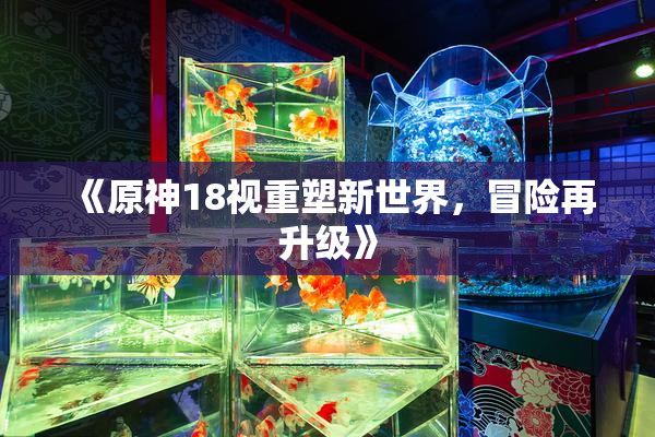 《原神18视重塑新世界，冒险再升级》
