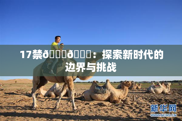 17禁🍆🍑：探索新时代的边界与挑战